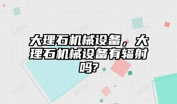 大理石機械設(shè)備，大理石機械設(shè)備有輻射嗎?