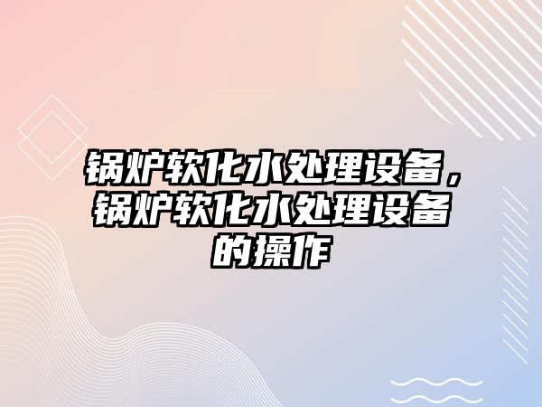 鍋爐軟化水處理設(shè)備，鍋爐軟化水處理設(shè)備的操作