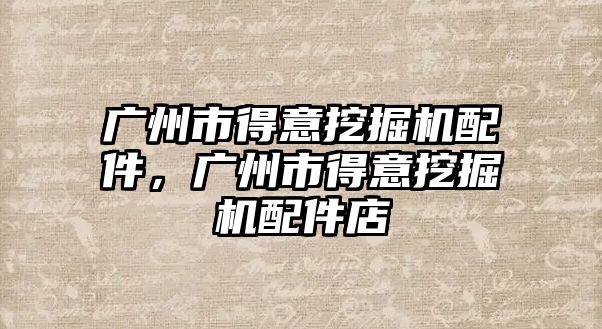 廣州市得意挖掘機(jī)配件，廣州市得意挖掘機(jī)配件店