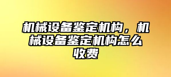 機械設備鑒定機構，機械設備鑒定機構怎么收費