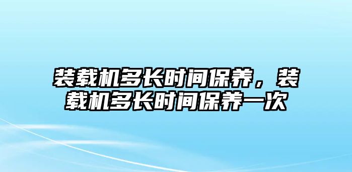 裝載機多長時間保養(yǎng)，裝載機多長時間保養(yǎng)一次