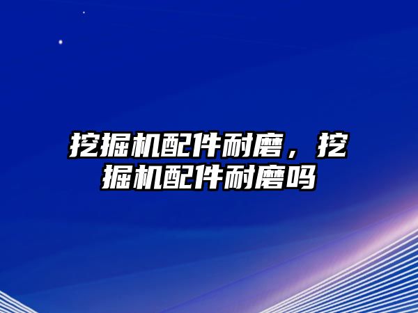 挖掘機配件耐磨，挖掘機配件耐磨嗎