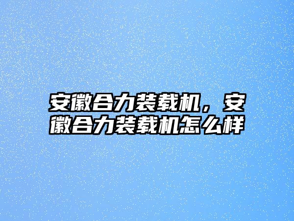 安徽合力裝載機(jī)，安徽合力裝載機(jī)怎么樣