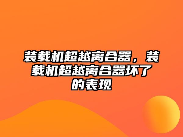 裝載機(jī)超越離合器，裝載機(jī)超越離合器壞了的表現(xiàn)