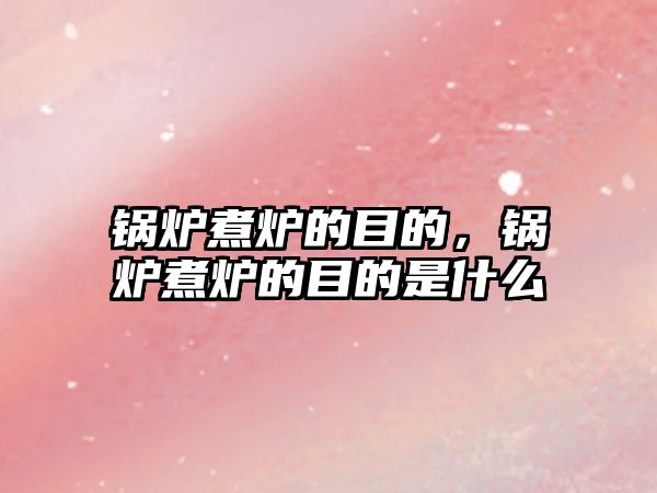 鍋爐煮爐的目的，鍋爐煮爐的目的是什么