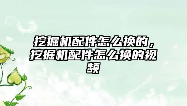 挖掘機配件怎么換的，挖掘機配件怎么換的視頻