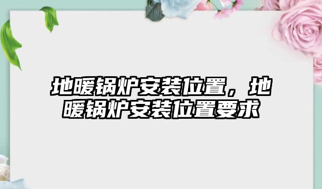 地暖鍋爐安裝位置，地暖鍋爐安裝位置要求