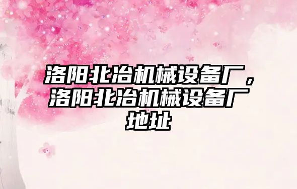 洛陽北冶機械設(shè)備廠，洛陽北冶機械設(shè)備廠地址