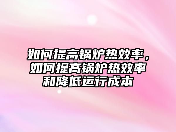 如何提高鍋爐熱效率，如何提高鍋爐熱效率和降低運行成本