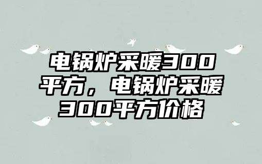 電鍋爐采暖300平方，電鍋爐采暖300平方價格