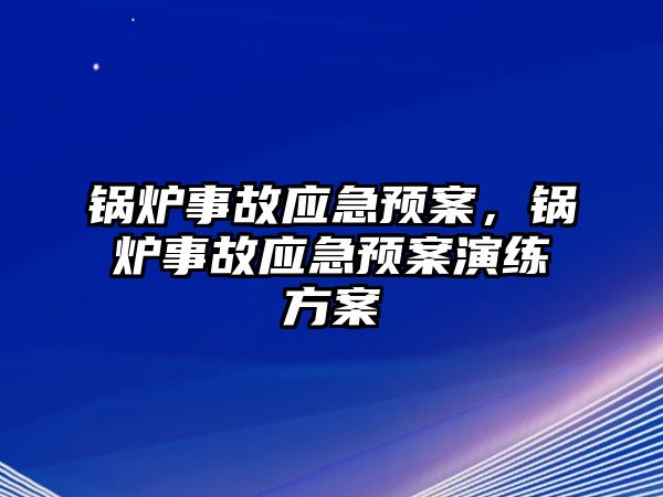 鍋爐事故應(yīng)急預(yù)案，鍋爐事故應(yīng)急預(yù)案演練方案