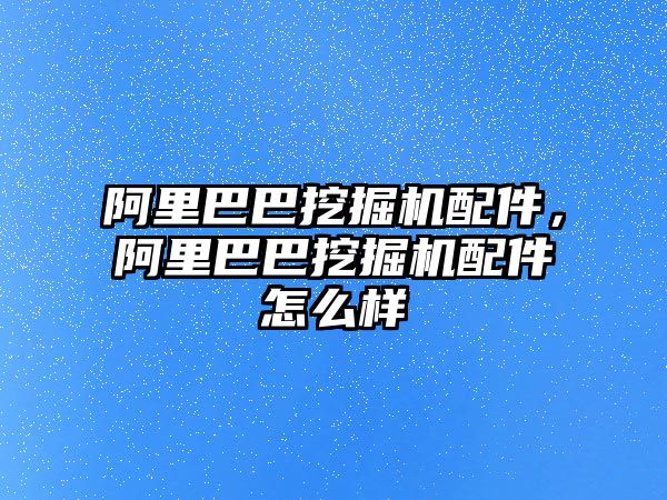 阿里巴巴挖掘機配件，阿里巴巴挖掘機配件怎么樣