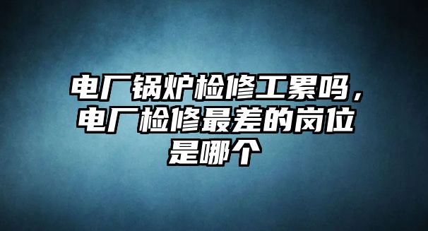 電廠鍋爐檢修工累嗎，電廠檢修最差的崗位是哪個(gè)