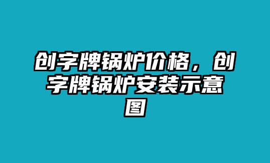 創(chuàng)字牌鍋爐價格，創(chuàng)字牌鍋爐安裝示意圖