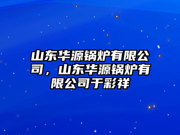 山東華源鍋爐有限公司，山東華源鍋爐有限公司于彩祥