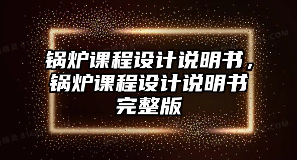 鍋爐課程設(shè)計(jì)說明書，鍋爐課程設(shè)計(jì)說明書完整版