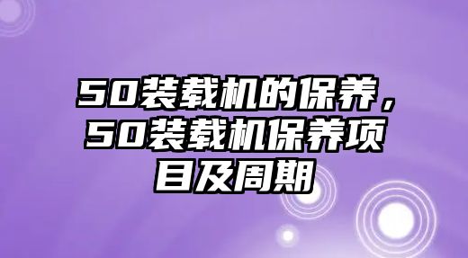 50裝載機(jī)的保養(yǎng)，50裝載機(jī)保養(yǎng)項(xiàng)目及周期