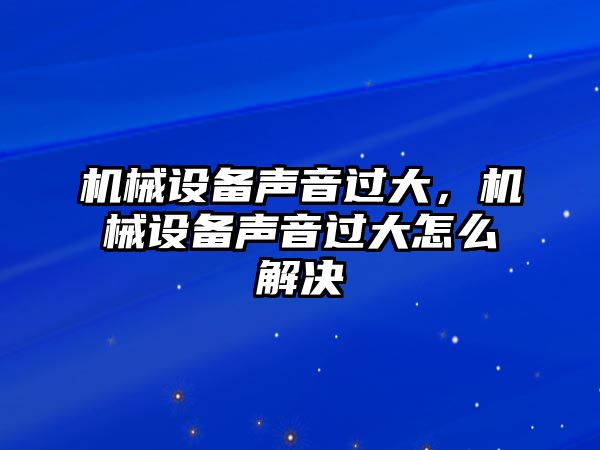 機(jī)械設(shè)備聲音過大，機(jī)械設(shè)備聲音過大怎么解決