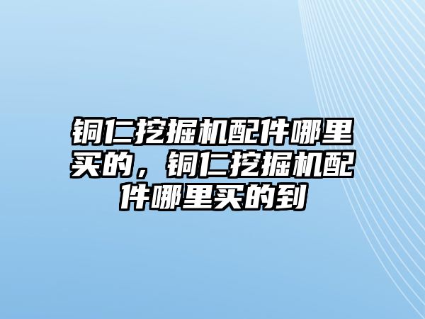 銅仁挖掘機(jī)配件哪里買的，銅仁挖掘機(jī)配件哪里買的到