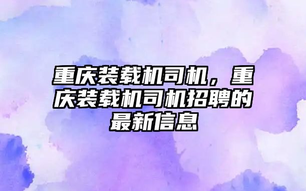 重慶裝載機(jī)司機(jī)，重慶裝載機(jī)司機(jī)招聘的最新信息