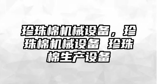 珍珠棉機械設(shè)備，珍珠棉機械設(shè)備 珍珠棉生產(chǎn)設(shè)備