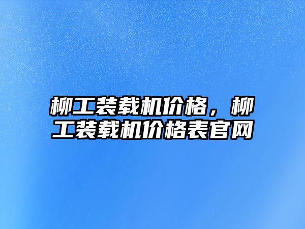 柳工裝載機(jī)價(jià)格，柳工裝載機(jī)價(jià)格表官網(wǎng)