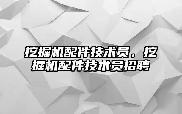 挖掘機配件技術(shù)員，挖掘機配件技術(shù)員招聘