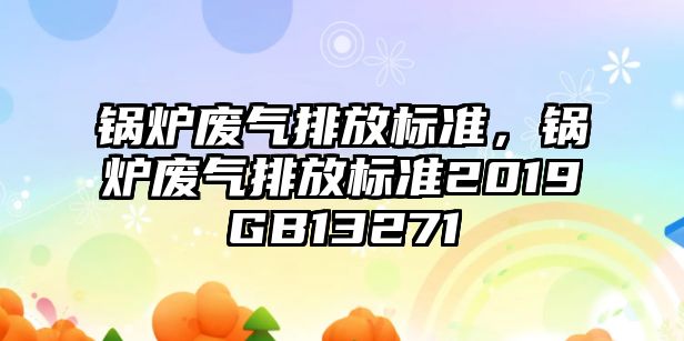 鍋爐廢氣排放標(biāo)準(zhǔn)，鍋爐廢氣排放標(biāo)準(zhǔn)2019GB13271