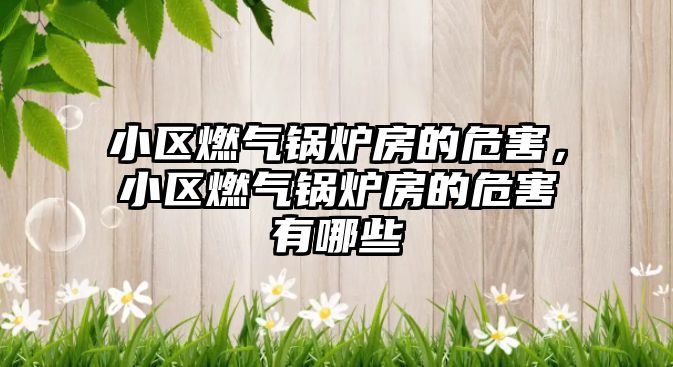 小區(qū)燃氣鍋爐房的危害，小區(qū)燃氣鍋爐房的危害有哪些