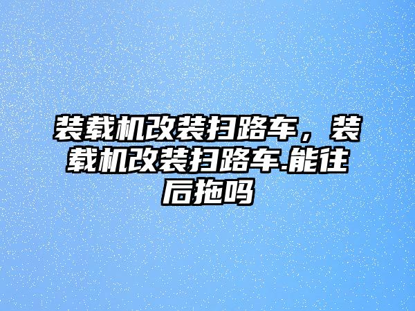 裝載機(jī)改裝掃路車，裝載機(jī)改裝掃路車.能往后拖嗎