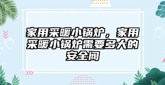 家用采暖小鍋爐，家用采暖小鍋爐需要多大的安全閥