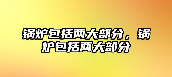 鍋爐包括兩大部分，鍋爐包括兩大部分