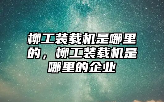 柳工裝載機(jī)是哪里的，柳工裝載機(jī)是哪里的企業(yè)