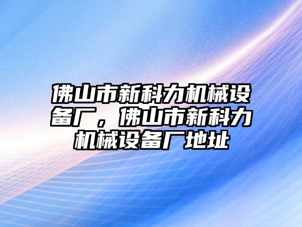 佛山市新科力機(jī)械設(shè)備廠，佛山市新科力機(jī)械設(shè)備廠地址