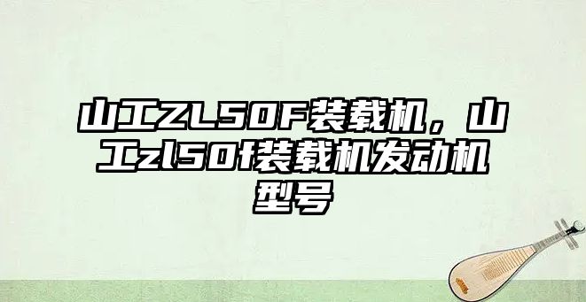 山工ZL50F裝載機(jī)，山工zl50f裝載機(jī)發(fā)動(dòng)機(jī)型號(hào)