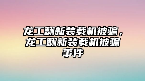 龍工翻新裝載機(jī)被騙，龍工翻新裝載機(jī)被騙事件