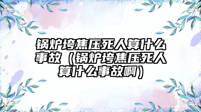 鍋爐垮焦壓死人算什么事故（鍋爐垮焦壓死人算什么事故?。?/>	
								</i>
								<p class=