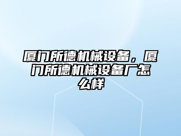 廈門所德機械設(shè)備，廈門所德機械設(shè)備廠怎么樣