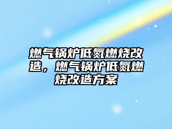 燃氣鍋爐低氮燃燒改造，燃氣鍋爐低氮燃燒改造方案