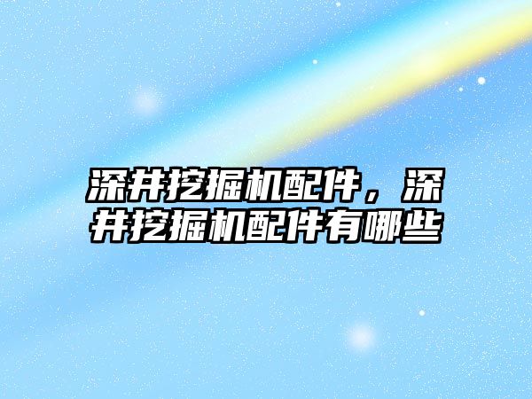 深井挖掘機配件，深井挖掘機配件有哪些