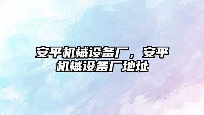 安平機械設(shè)備廠，安平機械設(shè)備廠地址