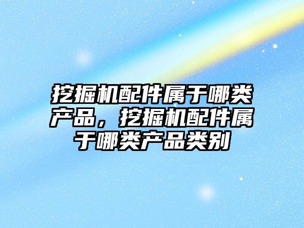 挖掘機配件屬于哪類產品，挖掘機配件屬于哪類產品類別