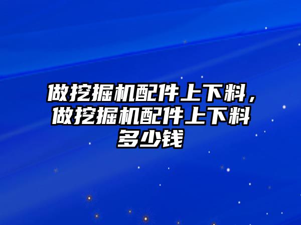 做挖掘機配件上下料，做挖掘機配件上下料多少錢