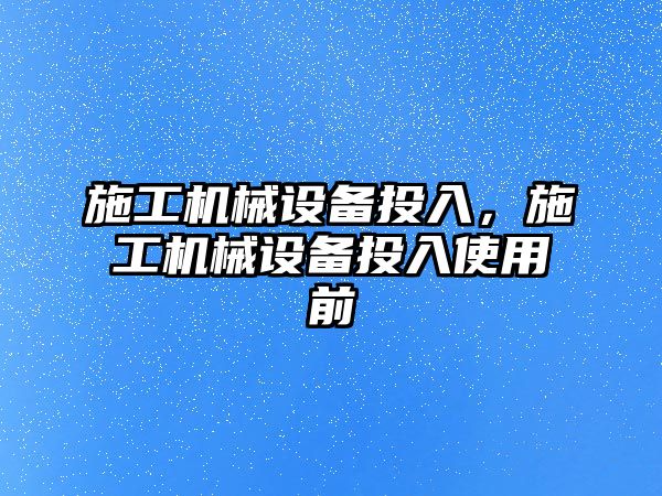 施工機械設(shè)備投入，施工機械設(shè)備投入使用前