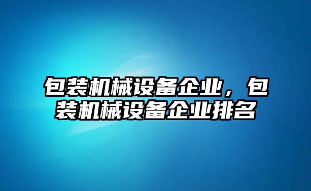 包裝機械設(shè)備企業(yè)，包裝機械設(shè)備企業(yè)排名