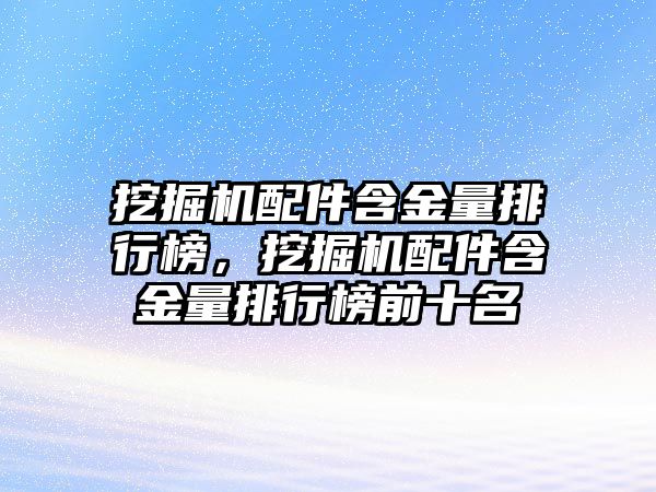 挖掘機配件含金量排行榜，挖掘機配件含金量排行榜前十名