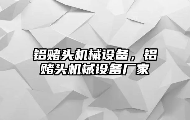 鋁賭頭機(jī)械設(shè)備，鋁賭頭機(jī)械設(shè)備廠家