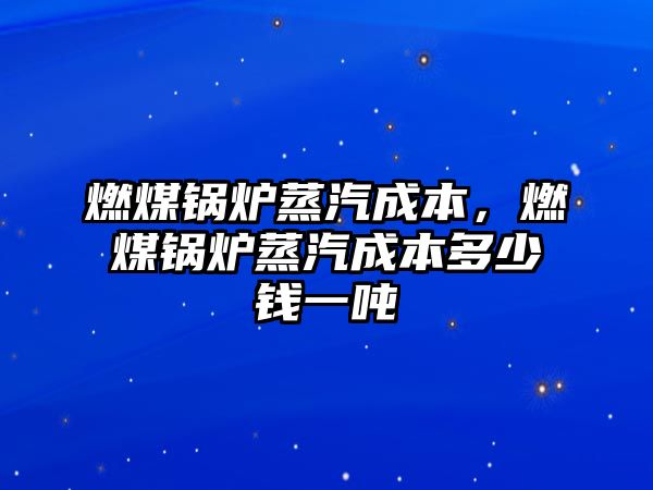 燃煤鍋爐蒸汽成本，燃煤鍋爐蒸汽成本多少錢一噸