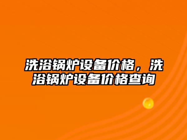 洗浴鍋爐設(shè)備價(jià)格，洗浴鍋爐設(shè)備價(jià)格查詢