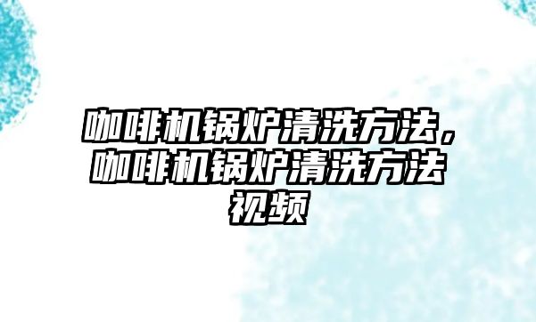 咖啡機鍋爐清洗方法，咖啡機鍋爐清洗方法視頻